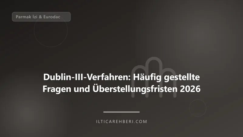 Dublin-III-Verfahren: Häufig gestellte Fragen und Überstellungsfristen 2026 — parmak izi — Deutschland / EU | İltica Rehberi