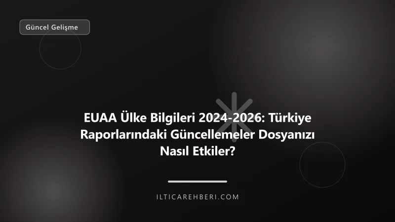 EUAA Ülke Bilgileri 2024-2026: Türkiye Raporlarındaki Güncellemeler Dosyanızı Nasıl Etkiler? — Genel | İltica Rehberi