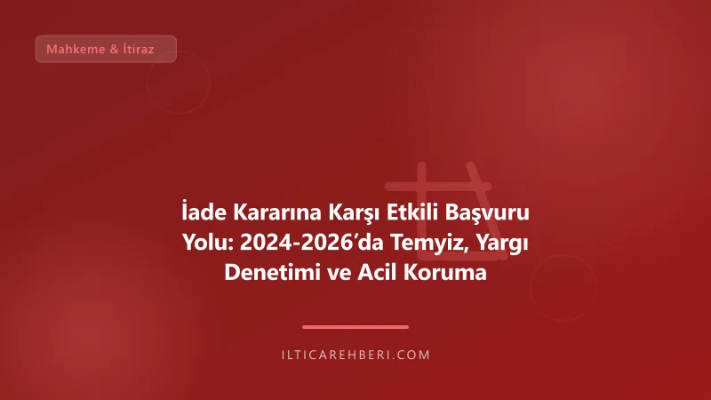 İade Kararına Karşı Etkili Başvuru Yolu: 2024-2026’da Temyiz, Yargı Denetimi ve Acil Koruma — mahkeme dava — Genel | İltica Rehberi