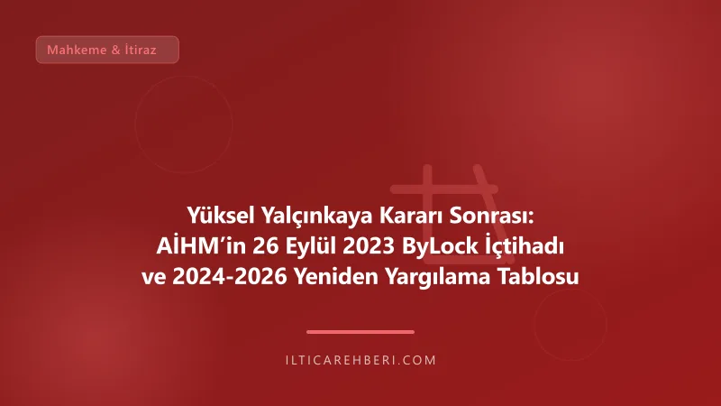 Yüksel Yalçınkaya Kararı Sonrası: AİHM’in 26 Eylül 2023 ByLock İçtihadı ve 2024-2026 Yeniden Yargılama Tablosu — mahkeme dava — Genel | İltica Rehberi