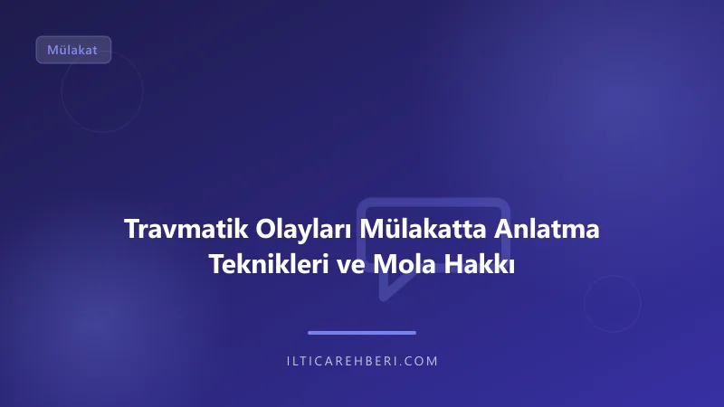 Travmatik Olayları Mülakatta Anlatma Teknikleri ve Mola Hakkı — Genel | İltica Rehberi